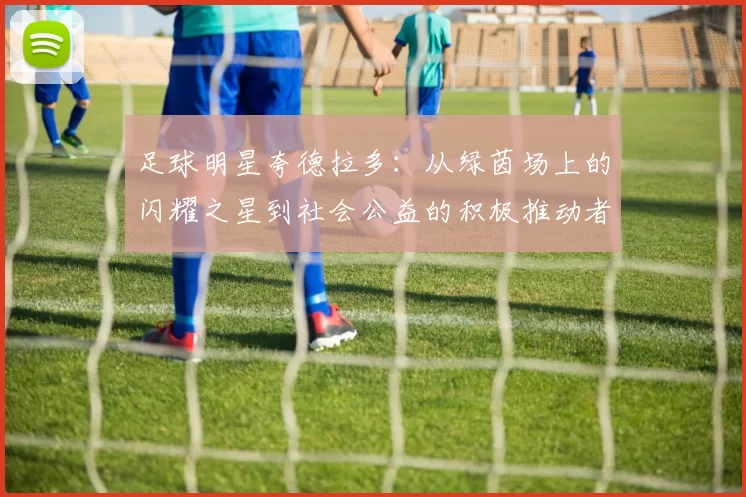足球明星夸德拉多：从绿茵场上的闪耀之星到社会公益的积极推动者