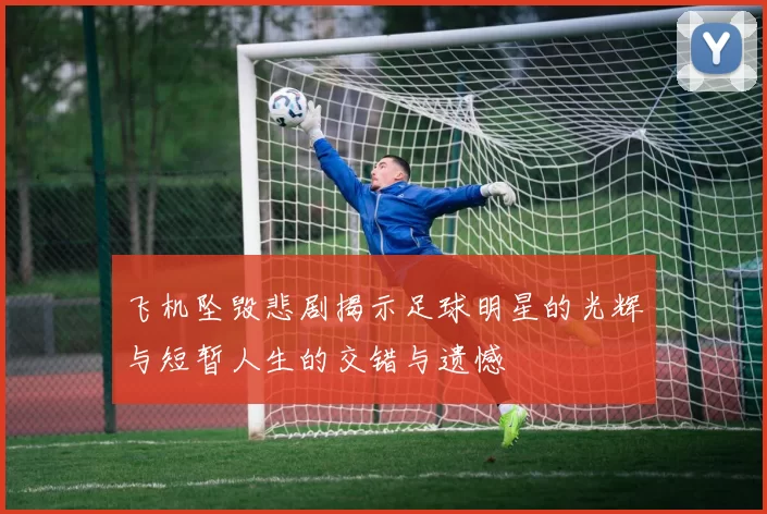 飞机坠毁悲剧揭示足球明星的光辉与短暂人生的交错与遗憾