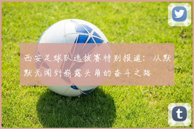 西安足球队选拔赛特别报道：从默默无闻到崭露头角的奋斗之路