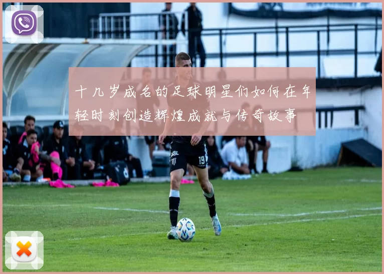 十几岁成名的足球明星们如何在年轻时刻创造辉煌成就与传奇故事