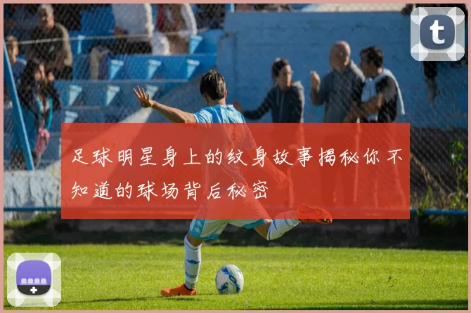 足球明星身上的纹身故事揭秘你不知道的球场背后秘密
