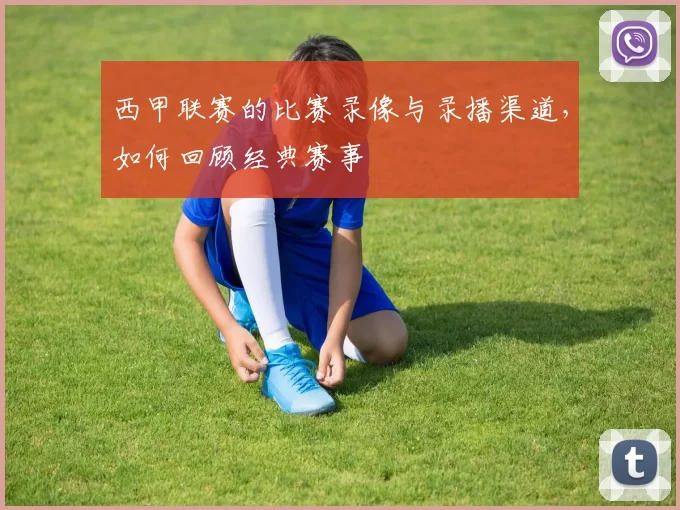 西甲联赛的比赛录像与录播渠道，如何回顾经典赛事