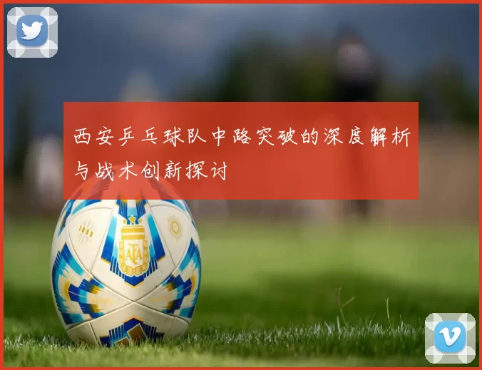 西安乒乓球队中路突破的深度解析与战术创新探讨