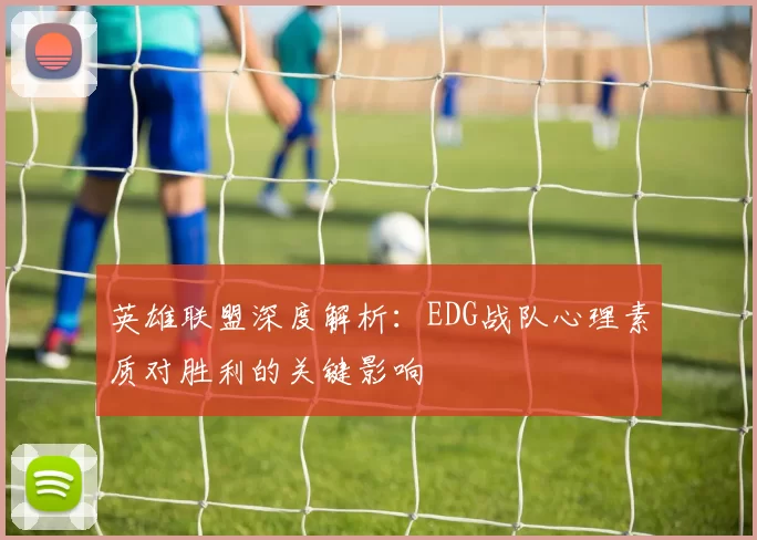 英雄联盟深度解析：EDG战队心理素质对胜利的关键影响