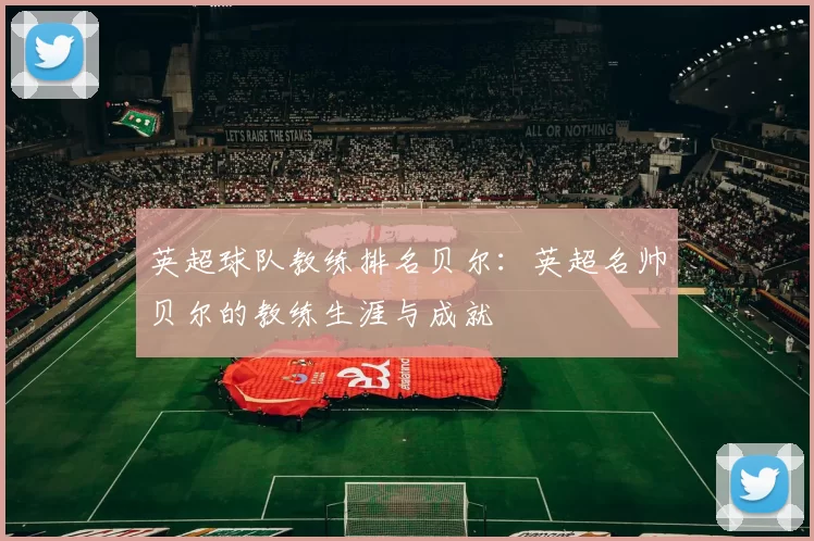 英超球队教练排名贝尔：英超名帅贝尔的教练生涯与成就