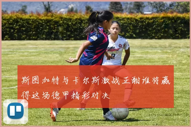 斯图加特与卡尔斯激战正酣谁将赢得这场德甲精彩对决