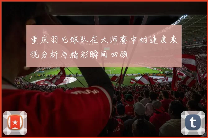 重庆羽毛球队在大师赛中的速度表现分析与精彩瞬间回顾