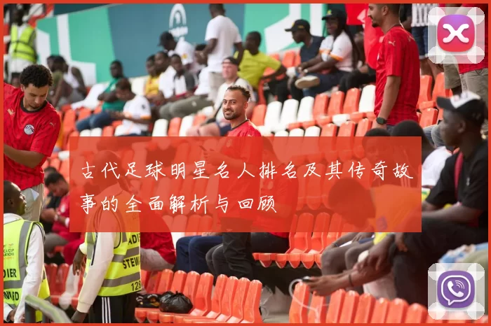古代足球明星名人排名及其传奇故事的全面解析与回顾