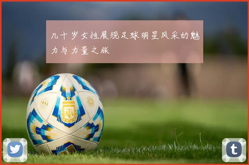 几十岁女性展现足球明星风采的魅力与力量之旅