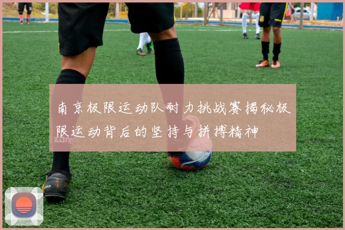 南京极限运动队耐力挑战赛揭秘极限运动背后的坚持与拼搏精神