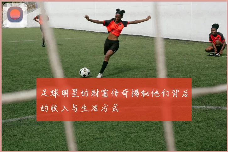 足球明星的财富传奇揭秘他们背后的收入与生活方式