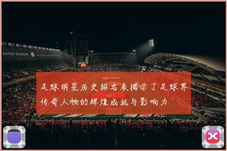 足球明星历史排名表揭示了足球界传奇人物的辉煌成就与影响力