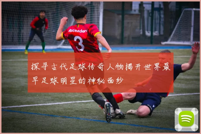 探寻古代足球传奇人物揭开世界最早足球明星的神秘面纱