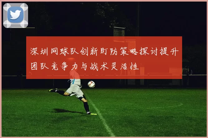 深圳网球队创新盯防策略探讨提升团队竞争力与战术灵活性
