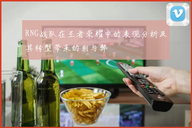 RNG战队在王者荣耀中的表现分析及其转型带来的利与弊
