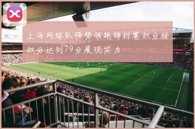 上海网球队强势领跑锦标赛积分榜积分达到79分展现实力