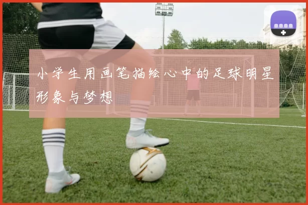 小学生用画笔描绘心中的足球明星形象与梦想
