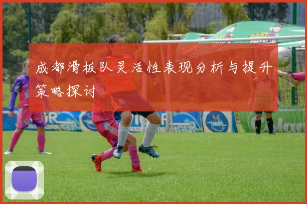 成都滑板队灵活性表现分析与提升策略探讨