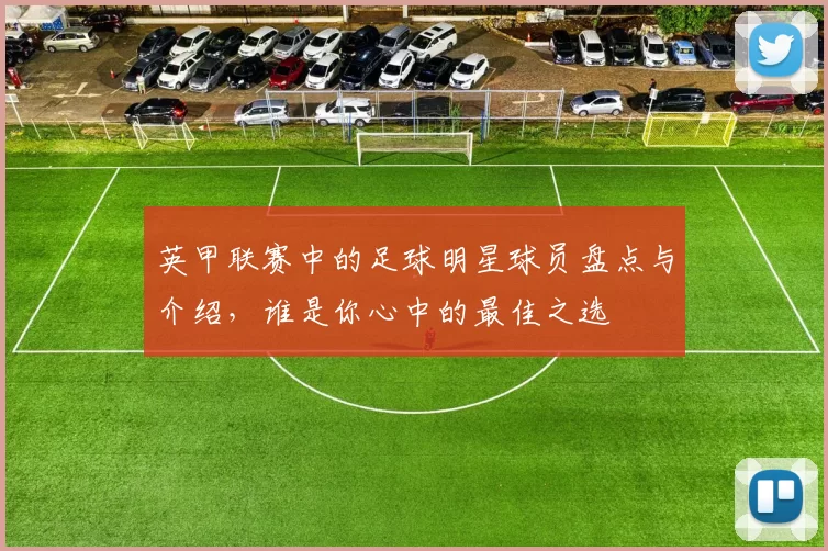 英甲联赛中的足球明星球员盘点与介绍，谁是你心中的最佳之选