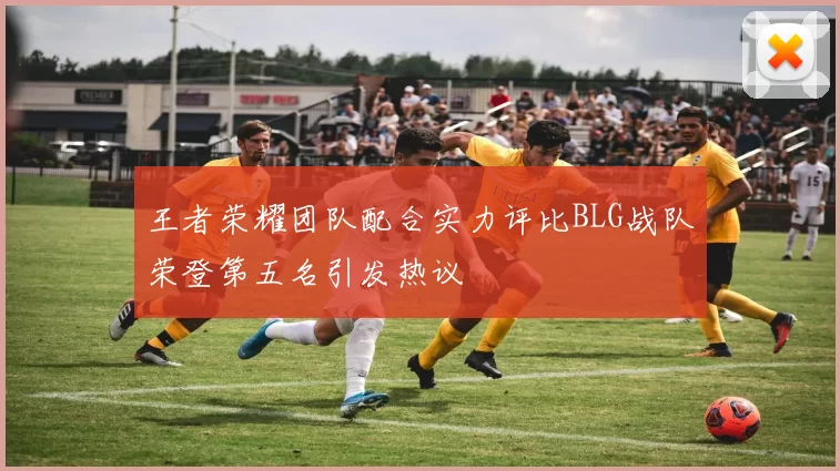 王者荣耀团队配合实力评比BLG战队荣登第五名引发热议