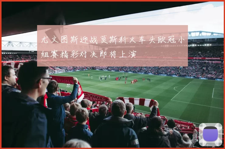 尤文图斯迎战莫斯科火车头欧冠小组赛精彩对决即将上演