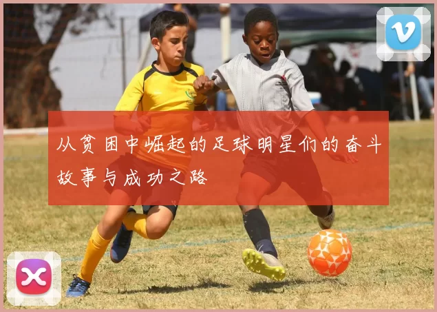 从贫困中崛起的足球明星们的奋斗故事与成功之路