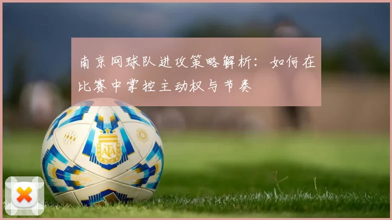 南京网球队进攻策略解析：如何在比赛中掌控主动权与节奏