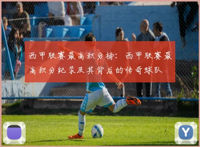 西甲联赛最高积分榜：西甲联赛最高积分纪录及其背后的传奇球队