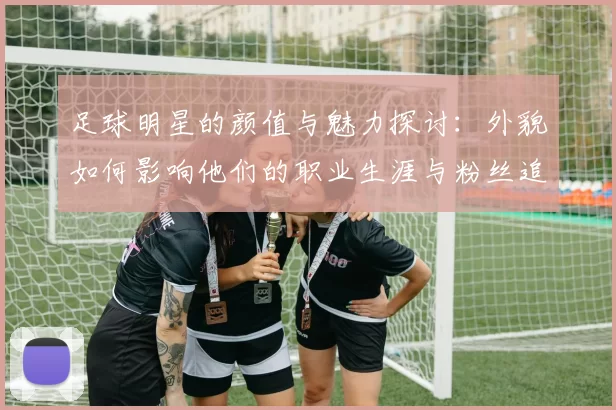 足球明星的颜值与魅力探讨：外貌如何影响他们的职业生涯与粉丝追随