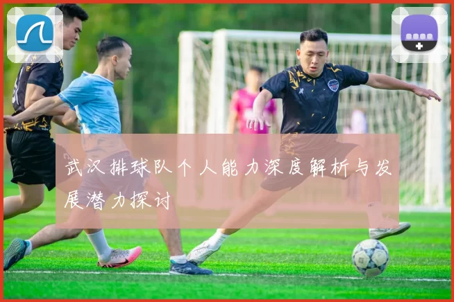 武汉排球队个人能力深度解析与发展潜力探讨