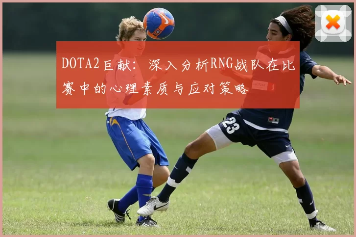 DOTA2巨献：深入分析RNG战队在比赛中的心理素质与应对策略