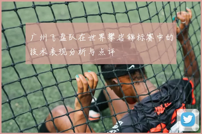 广州飞盘队在世界攀岩锦标赛中的技术表现分析与点评