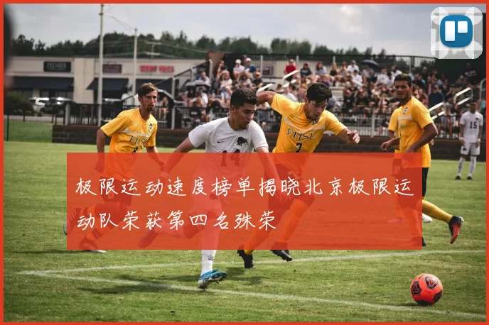 极限运动速度榜单揭晓北京极限运动队荣获第四名殊荣
