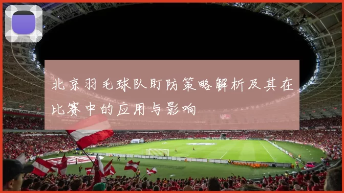 北京羽毛球队盯防策略解析及其在比赛中的应用与影响
