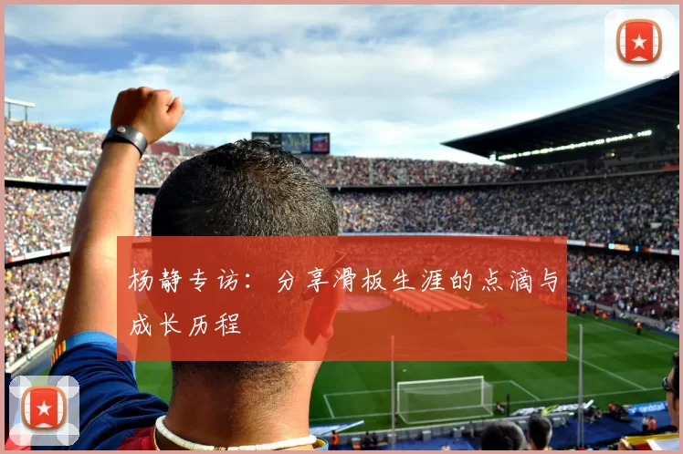 杨静专访：分享滑板生涯的点滴与成长历程