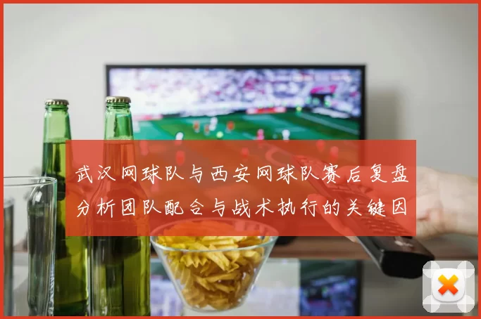 武汉网球队与西安网球队赛后复盘分析团队配合与战术执行的关键因素