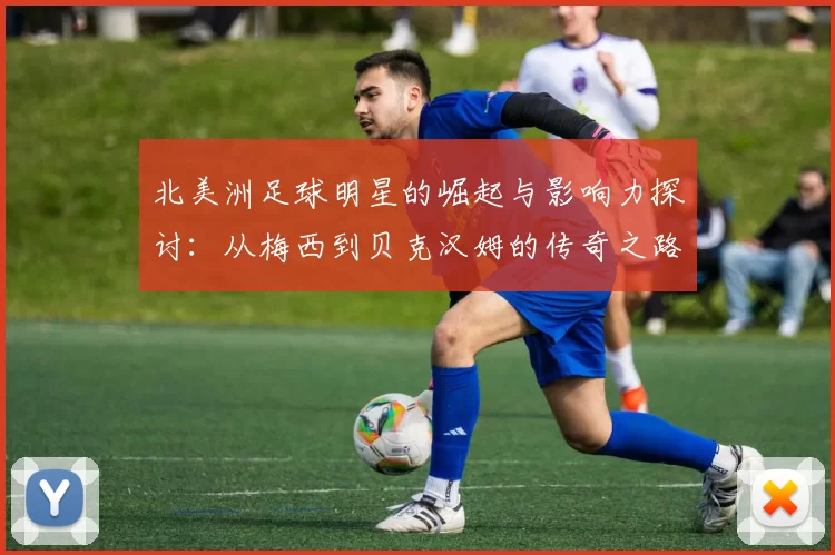 北美洲足球明星的崛起与影响力探讨：从梅西到贝克汉姆的传奇之路