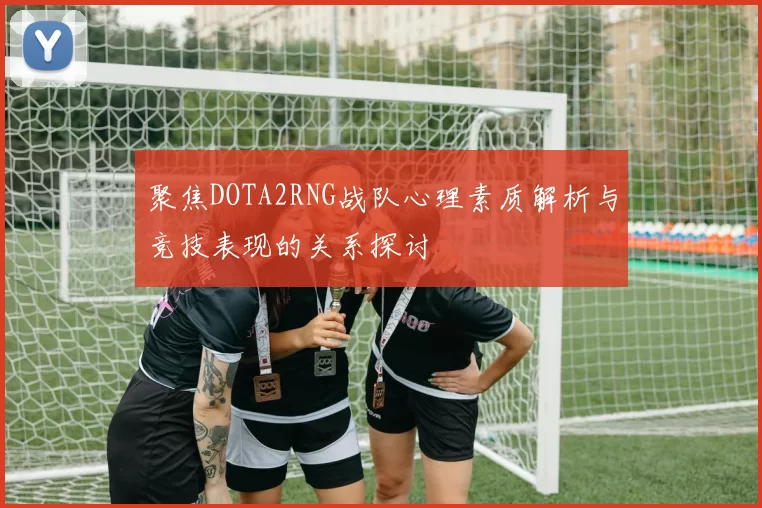 聚焦DOTA2RNG战队心理素质解析与竞技表现的关系探讨