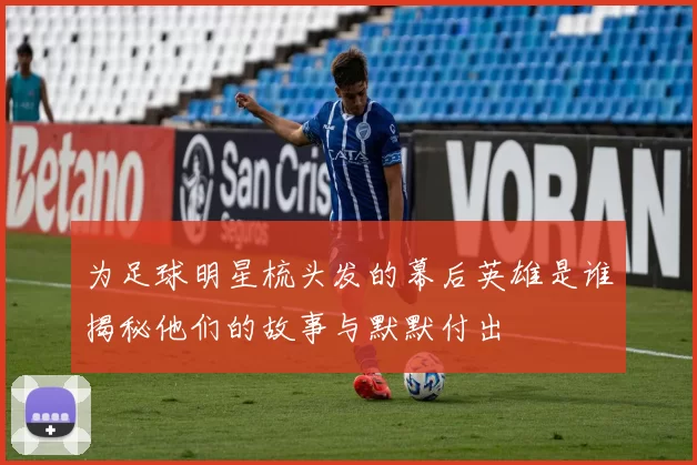 为足球明星梳头发的幕后英雄是谁揭秘他们的故事与默默付出