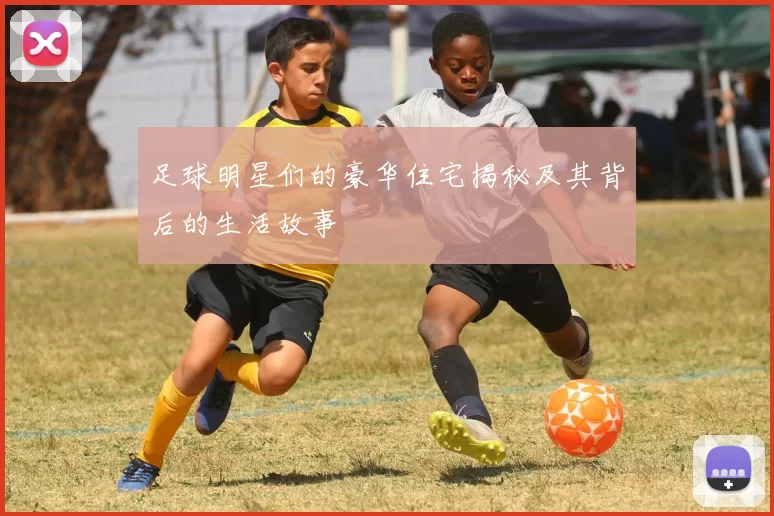 足球明星们的豪华住宅揭秘及其背后的生活故事