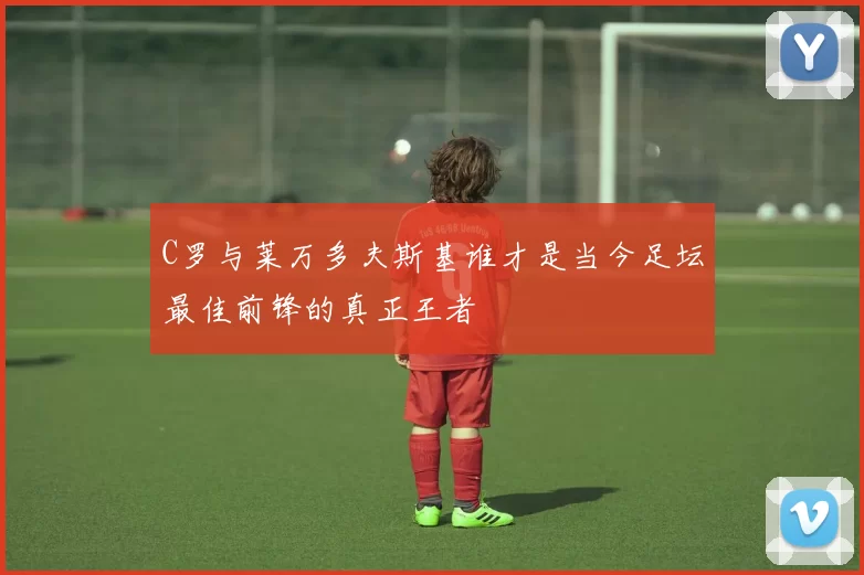 C罗与莱万多夫斯基谁才是当今足坛最佳前锋的真正王者