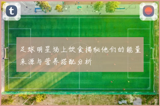 足球明星场上饮食揭秘他们的能量来源与营养搭配分析