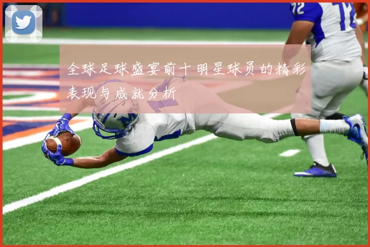 全球足球盛宴前十明星球员的精彩表现与成就分析