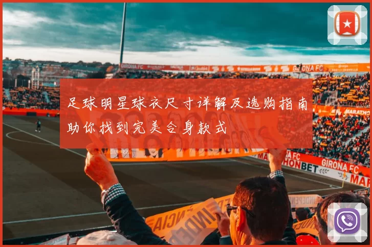 足球明星球衣尺寸详解及选购指南助你找到完美合身款式