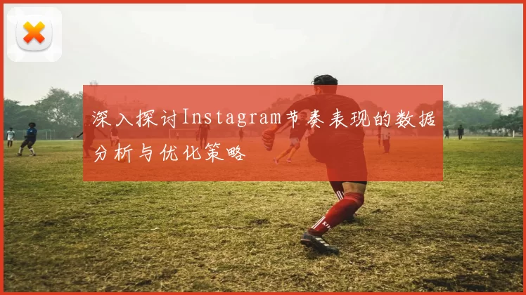 深入探讨Instagram节奏表现的数据分析与优化策略