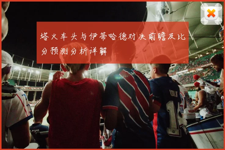 塔火车头与伊蒂哈德对决前瞻及比分预测分析详解