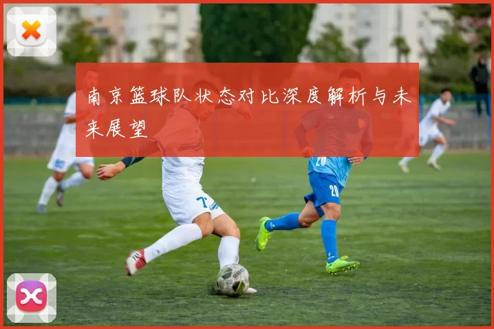 南京篮球队状态对比深度解析与未来展望