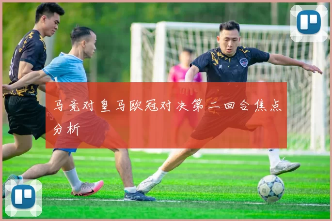 马竞对皇马欧冠对决第二回合焦点分析