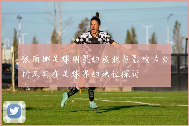 张丽娜足球明星的成就与影响力分析及其在足球界的地位探讨