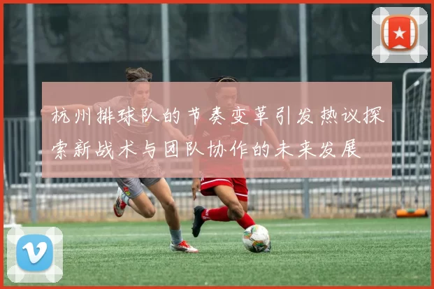 杭州排球队的节奏变革引发热议探索新战术与团队协作的未来发展